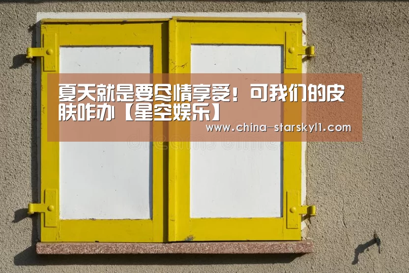 夏天就是要尽情享受!可我们的皮肤咋办【星空娱乐】(图1) 星空娱乐