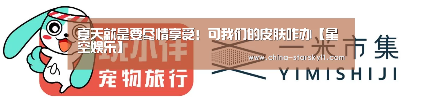 夏天就是要尽情享受!可我们的皮肤咋办【星空娱乐】(图3) 星空娱乐