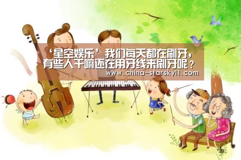‘星空娱乐’我们每天都在刷牙,有些人干嘛还在用牙线来刷牙呢?(图3) 星空娱乐