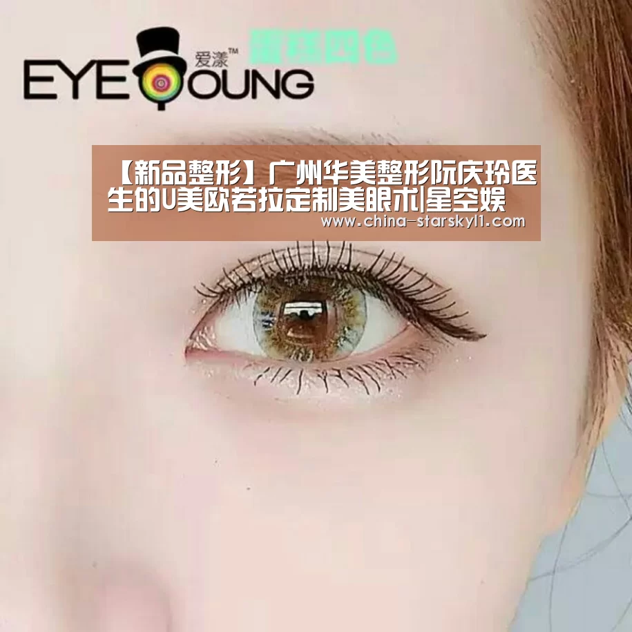 【新品整形】广州华美整形阮庆玲医生的U美欧若拉定制美眼术|星空娱乐(图1) 星空娱乐