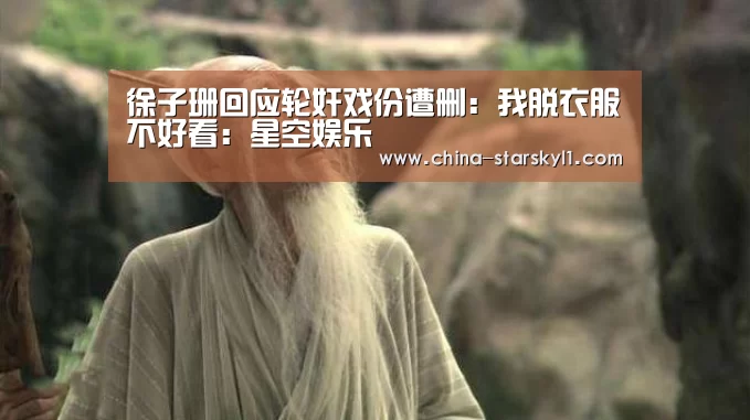 徐子珊回应轮奸戏份遭删:我脱衣服不好看:星空娱乐(图1) 星空娱乐