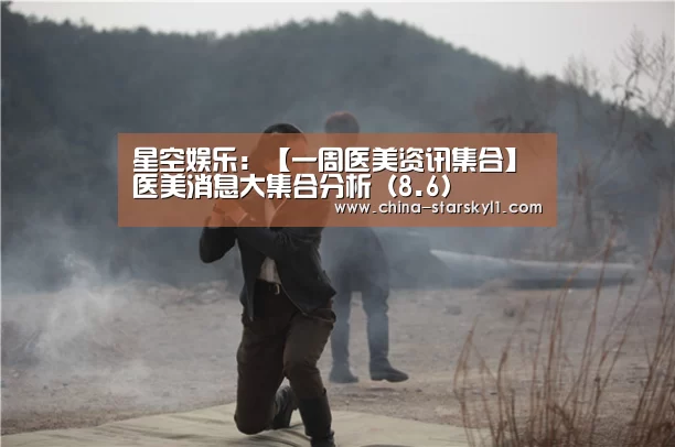 星空娱乐:【一周医美资讯集合】医美消息大集合分析(8.6)(图2) 星空娱乐