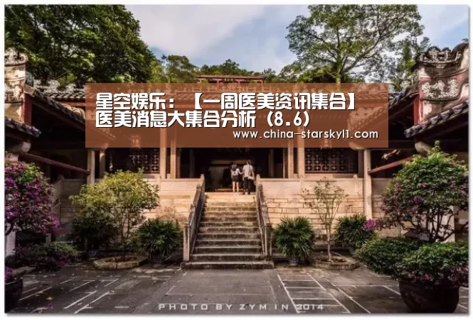 星空娱乐:【一周医美资讯集合】医美消息大集合分析(8.6)(图1) 星空娱乐